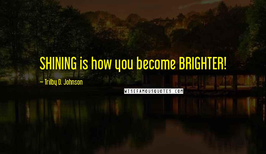Trilby D. Johnson Quotes: SHINING is how you become BRIGHTER!