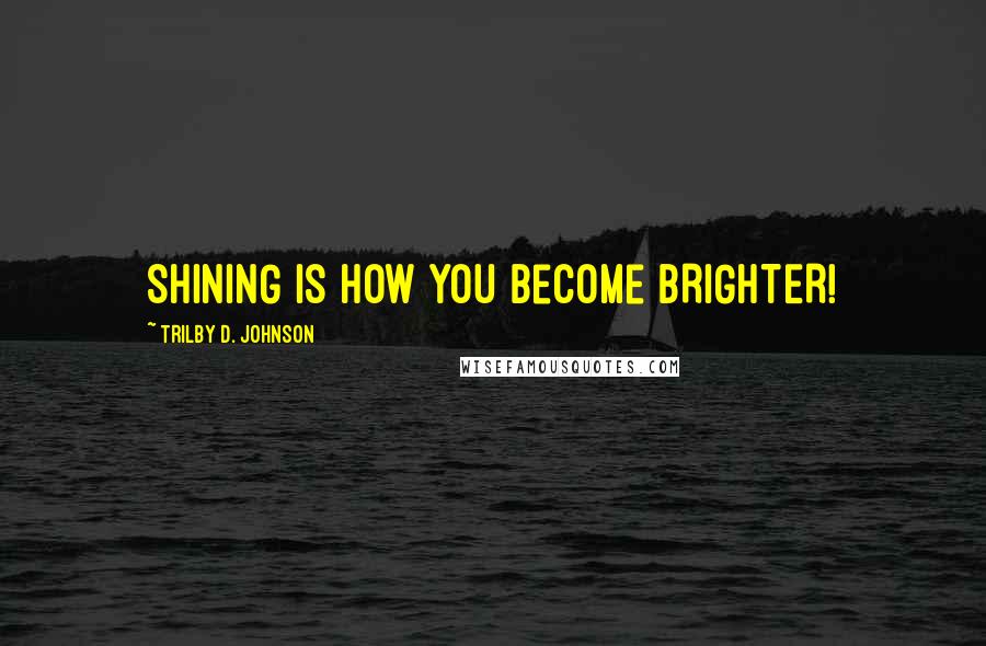 Trilby D. Johnson Quotes: SHINING is how you become BRIGHTER!