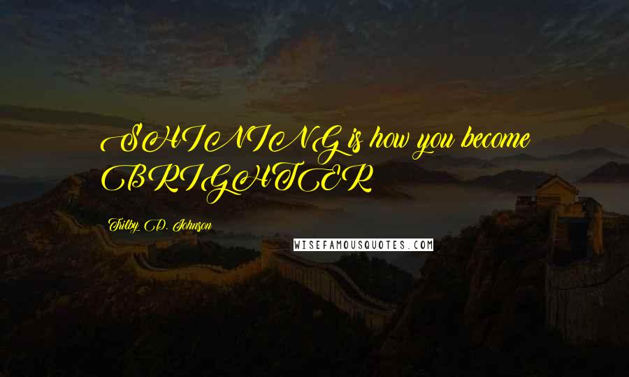 Trilby D. Johnson Quotes: SHINING is how you become BRIGHTER!