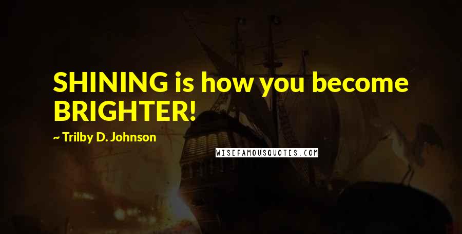 Trilby D. Johnson Quotes: SHINING is how you become BRIGHTER!