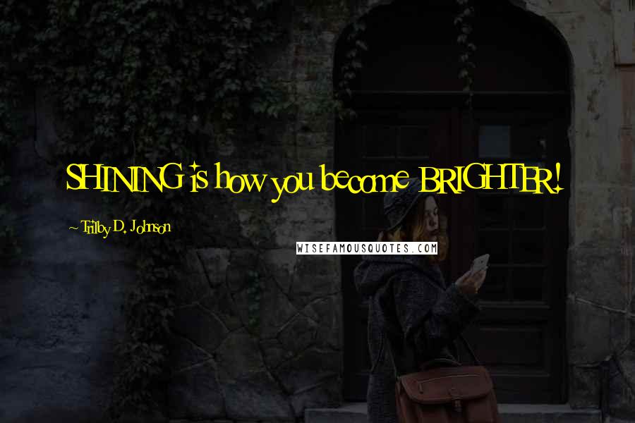 Trilby D. Johnson Quotes: SHINING is how you become BRIGHTER!
