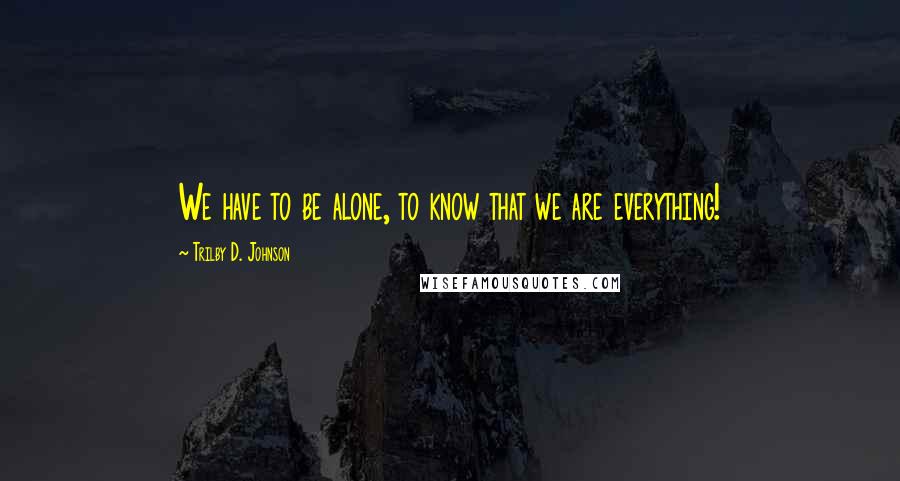 Trilby D. Johnson Quotes: We have to be alone, to know that we are everything!