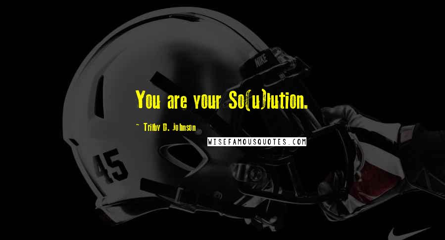 Trilby D. Johnson Quotes: You are your So(u)lution.