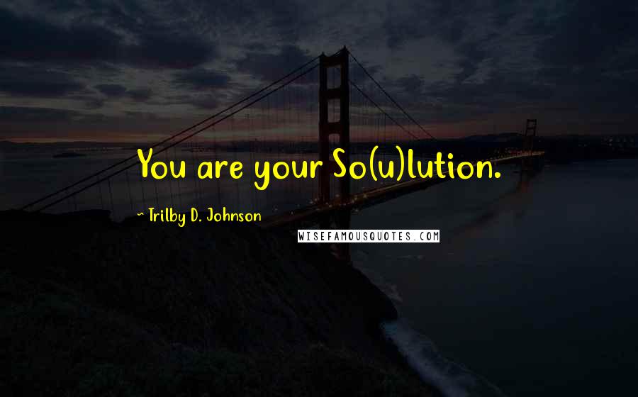 Trilby D. Johnson Quotes: You are your So(u)lution.