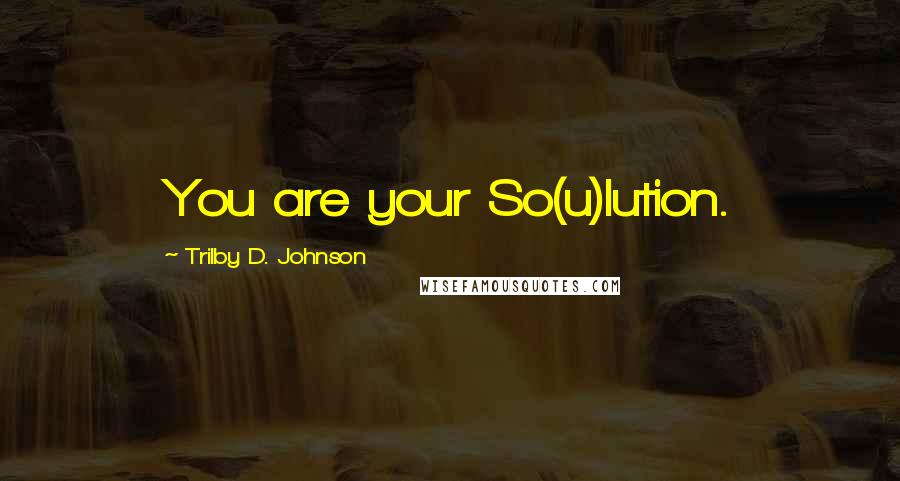 Trilby D. Johnson Quotes: You are your So(u)lution.