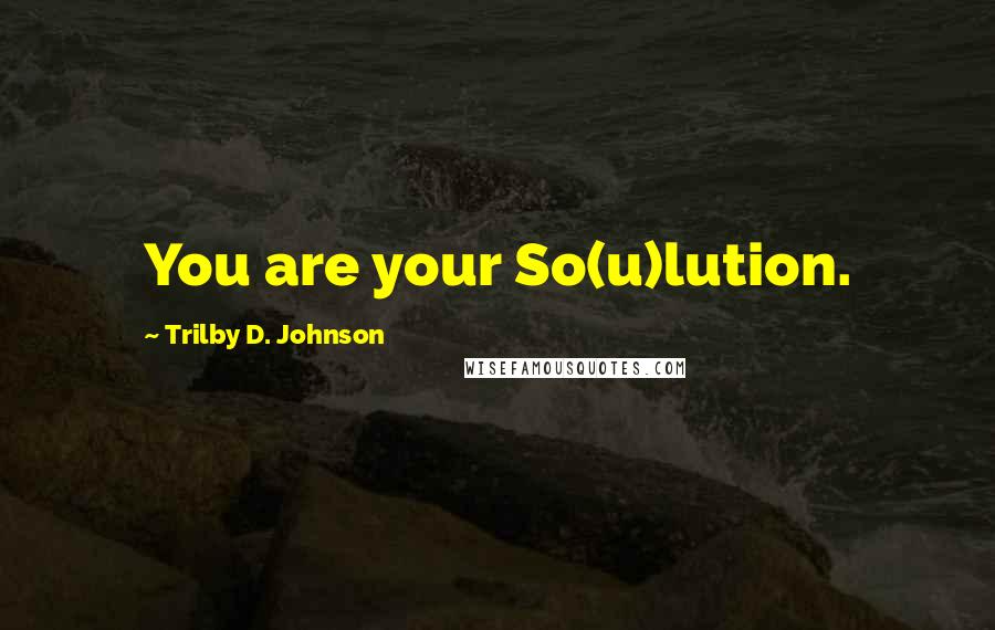 Trilby D. Johnson Quotes: You are your So(u)lution.