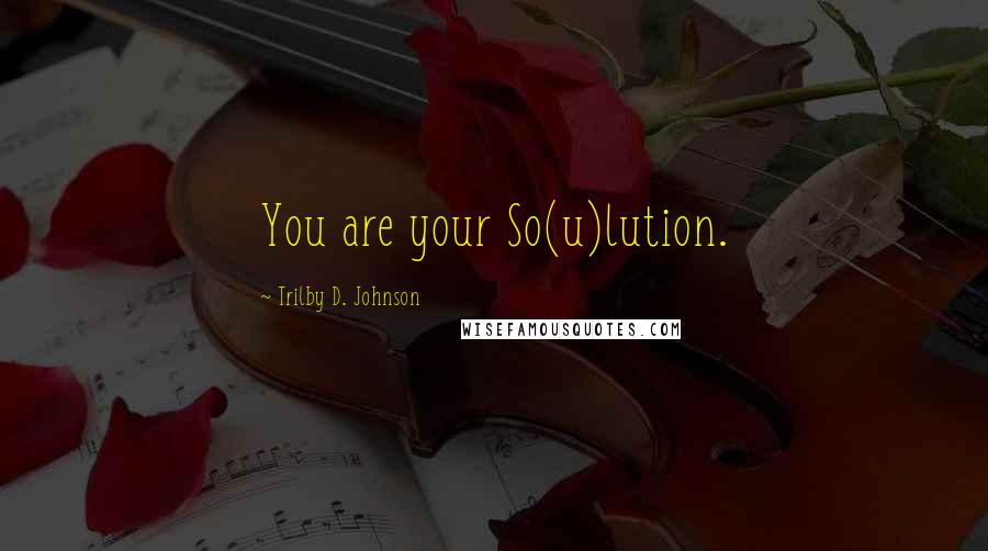 Trilby D. Johnson Quotes: You are your So(u)lution.