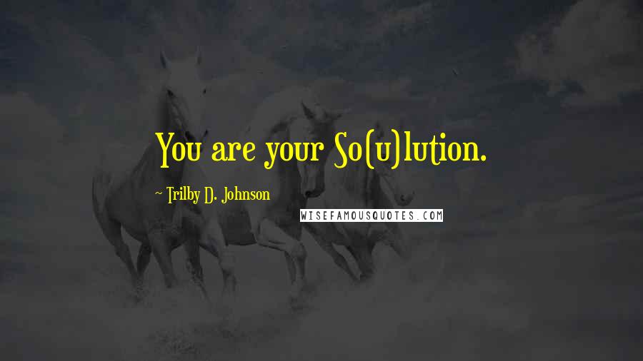 Trilby D. Johnson Quotes: You are your So(u)lution.