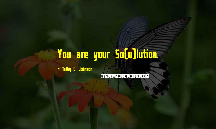 Trilby D. Johnson Quotes: You are your So(u)lution.