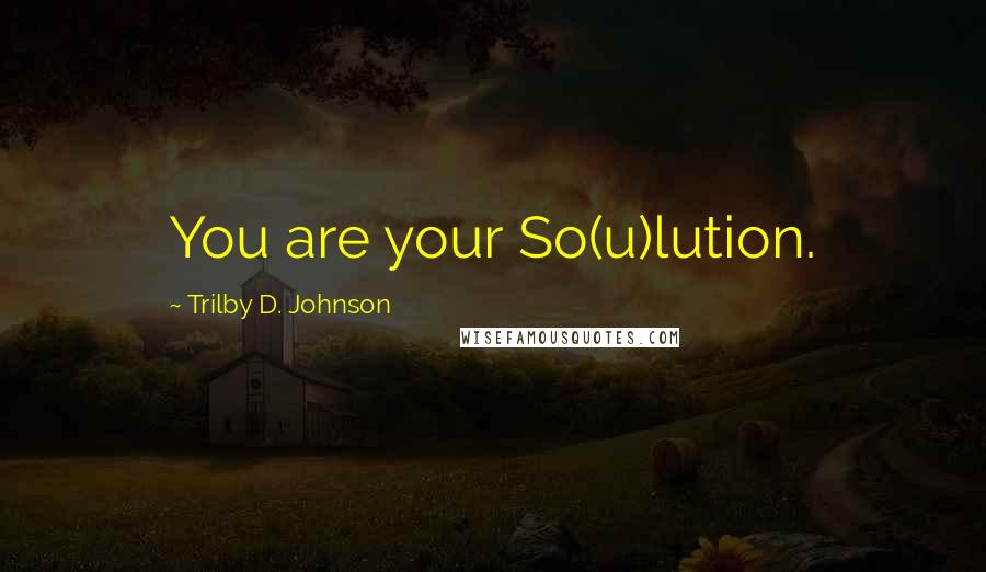 Trilby D. Johnson Quotes: You are your So(u)lution.