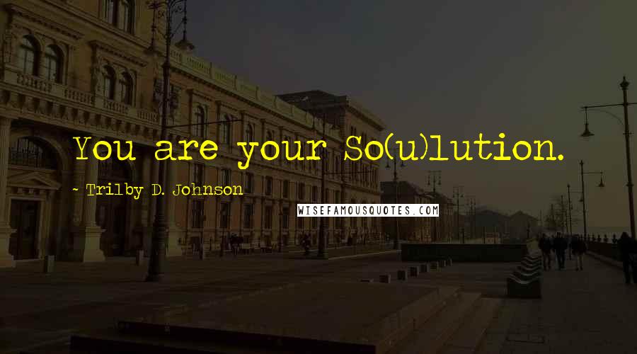 Trilby D. Johnson Quotes: You are your So(u)lution.