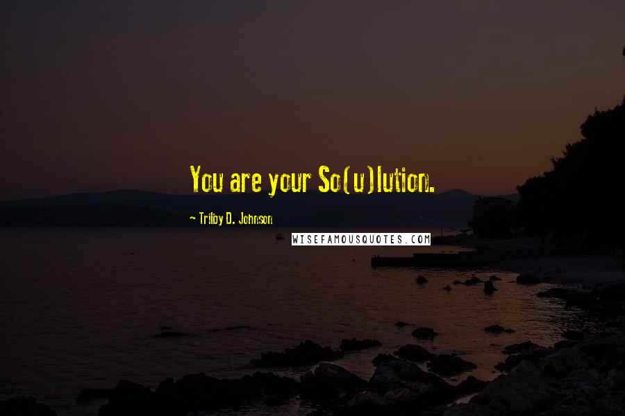 Trilby D. Johnson Quotes: You are your So(u)lution.