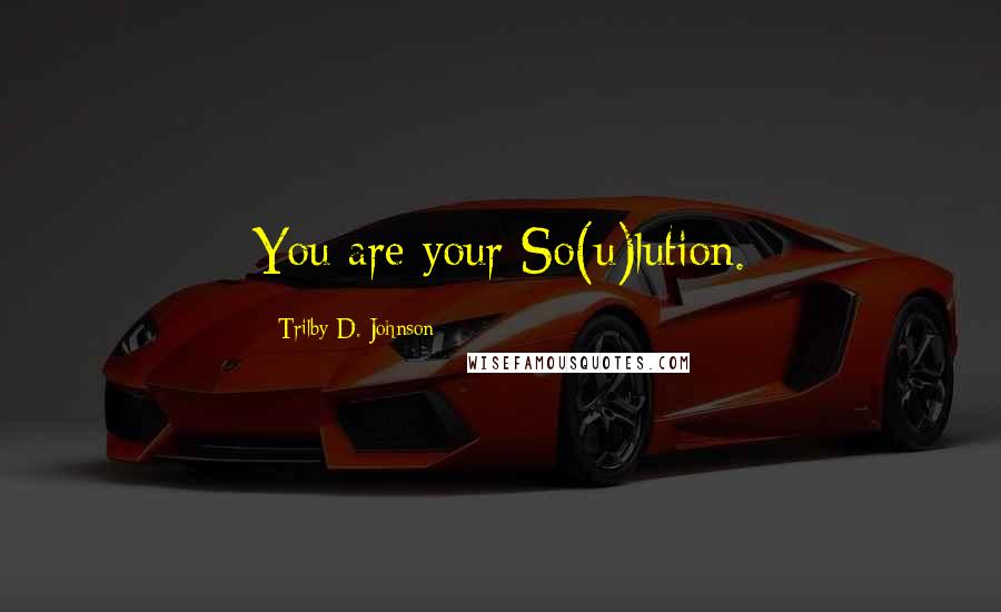 Trilby D. Johnson Quotes: You are your So(u)lution.