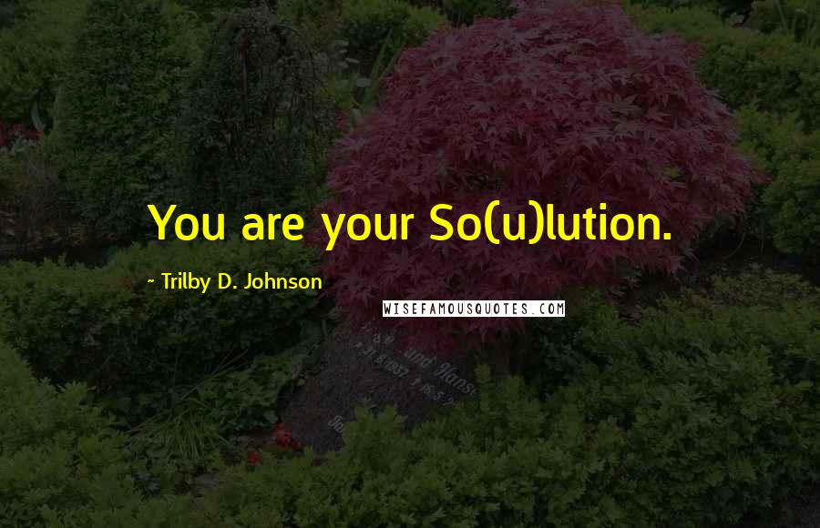 Trilby D. Johnson Quotes: You are your So(u)lution.