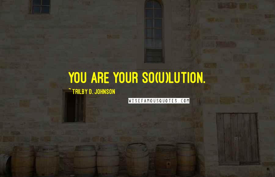 Trilby D. Johnson Quotes: You are your So(u)lution.