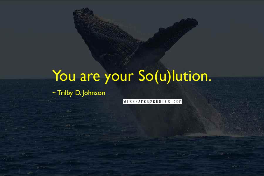 Trilby D. Johnson Quotes: You are your So(u)lution.