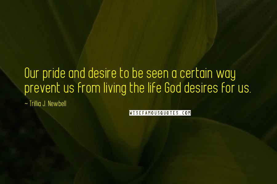 Trillia J. Newbell Quotes: Our pride and desire to be seen a certain way prevent us from living the life God desires for us.