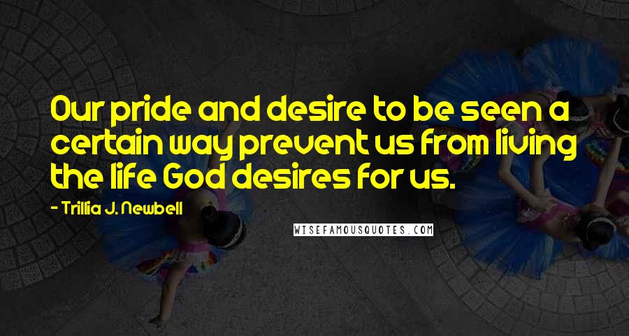 Trillia J. Newbell Quotes: Our pride and desire to be seen a certain way prevent us from living the life God desires for us.