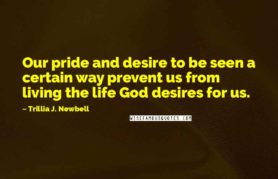 Trillia J. Newbell Quotes: Our pride and desire to be seen a certain way prevent us from living the life God desires for us.