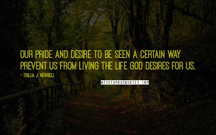 Trillia J. Newbell Quotes: Our pride and desire to be seen a certain way prevent us from living the life God desires for us.