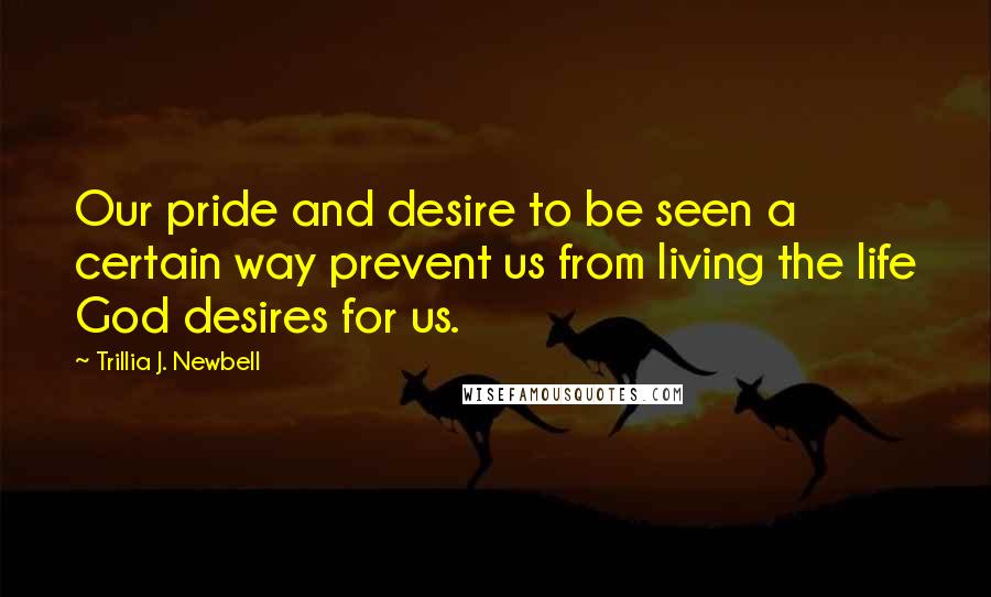 Trillia J. Newbell Quotes: Our pride and desire to be seen a certain way prevent us from living the life God desires for us.