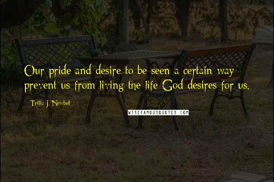 Trillia J. Newbell Quotes: Our pride and desire to be seen a certain way prevent us from living the life God desires for us.