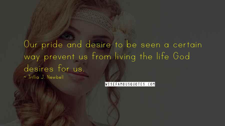 Trillia J. Newbell Quotes: Our pride and desire to be seen a certain way prevent us from living the life God desires for us.