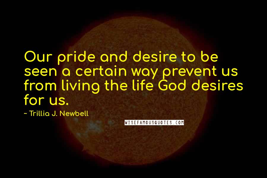 Trillia J. Newbell Quotes: Our pride and desire to be seen a certain way prevent us from living the life God desires for us.