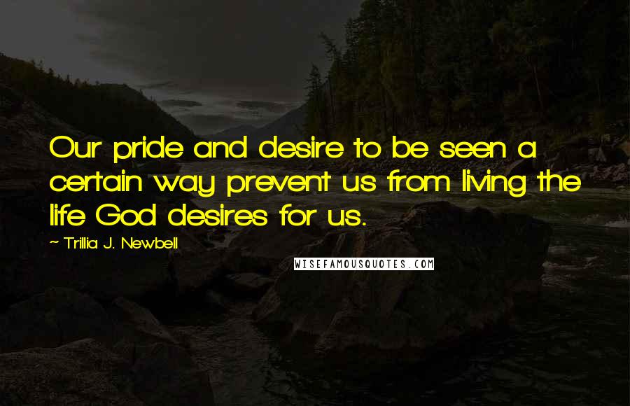 Trillia J. Newbell Quotes: Our pride and desire to be seen a certain way prevent us from living the life God desires for us.