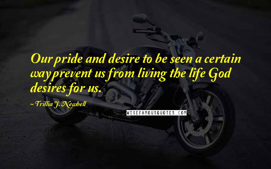 Trillia J. Newbell Quotes: Our pride and desire to be seen a certain way prevent us from living the life God desires for us.