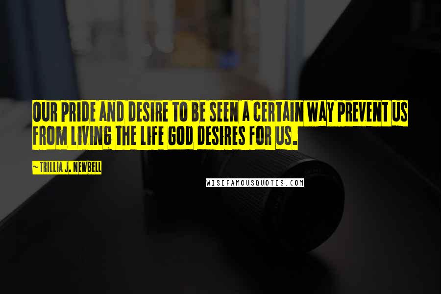 Trillia J. Newbell Quotes: Our pride and desire to be seen a certain way prevent us from living the life God desires for us.