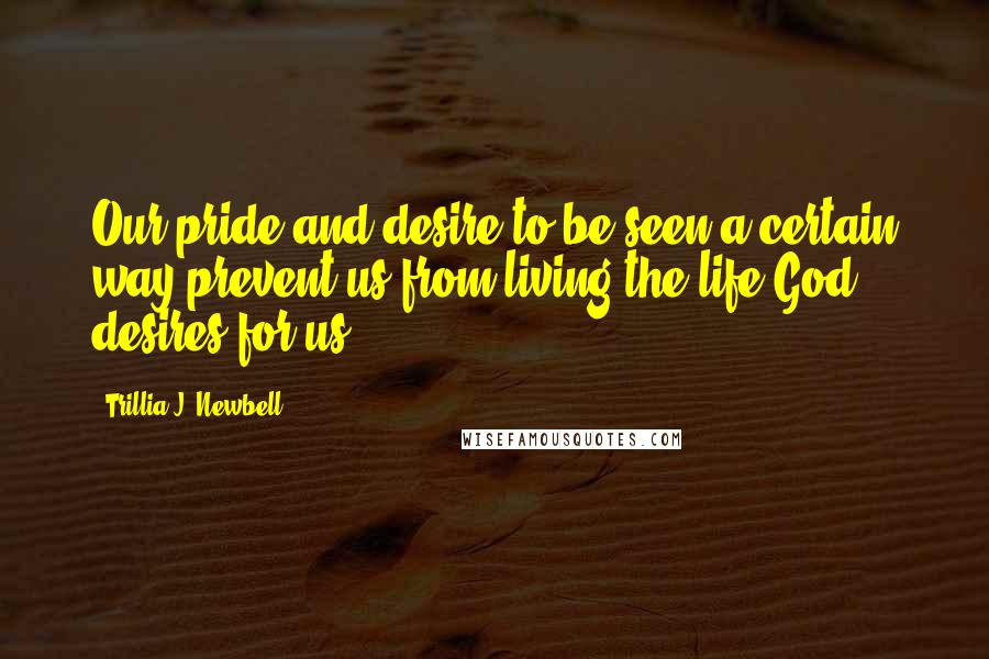 Trillia J. Newbell Quotes: Our pride and desire to be seen a certain way prevent us from living the life God desires for us.