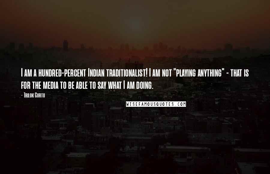 Trilok Gurtu Quotes: I am a hundred-percent Indian traditionalist! I am not "playing anything" - that is for the media to be able to say what I am doing.