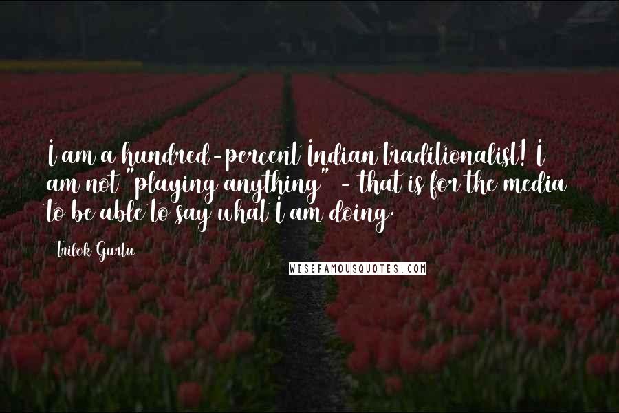 Trilok Gurtu Quotes: I am a hundred-percent Indian traditionalist! I am not "playing anything" - that is for the media to be able to say what I am doing.