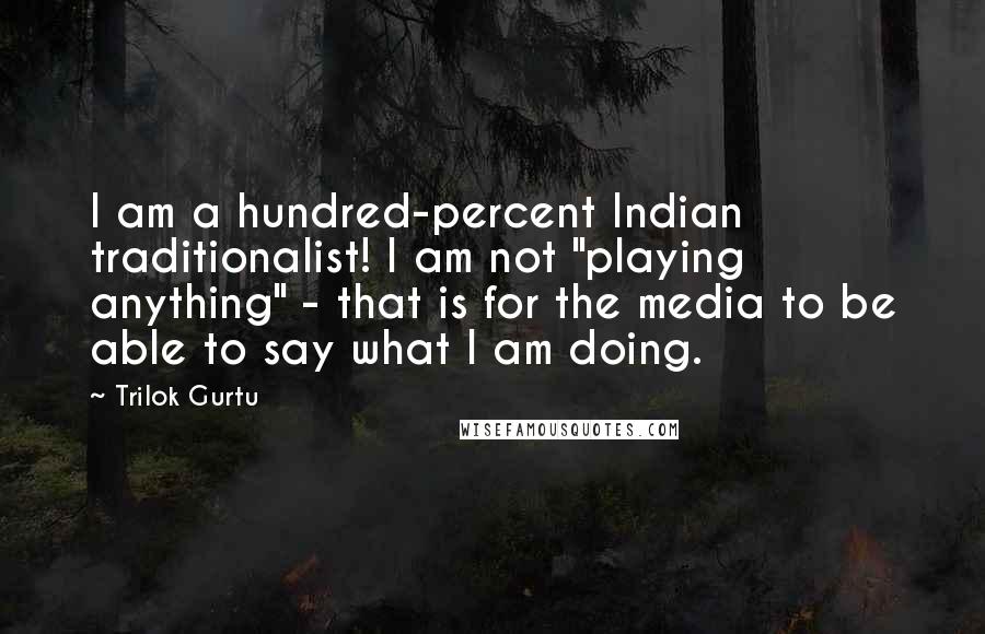 Trilok Gurtu Quotes: I am a hundred-percent Indian traditionalist! I am not "playing anything" - that is for the media to be able to say what I am doing.