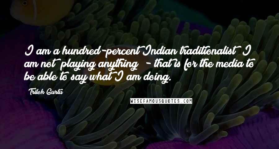 Trilok Gurtu Quotes: I am a hundred-percent Indian traditionalist! I am not "playing anything" - that is for the media to be able to say what I am doing.