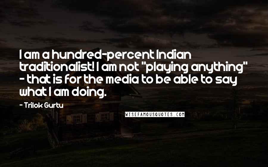 Trilok Gurtu Quotes: I am a hundred-percent Indian traditionalist! I am not "playing anything" - that is for the media to be able to say what I am doing.
