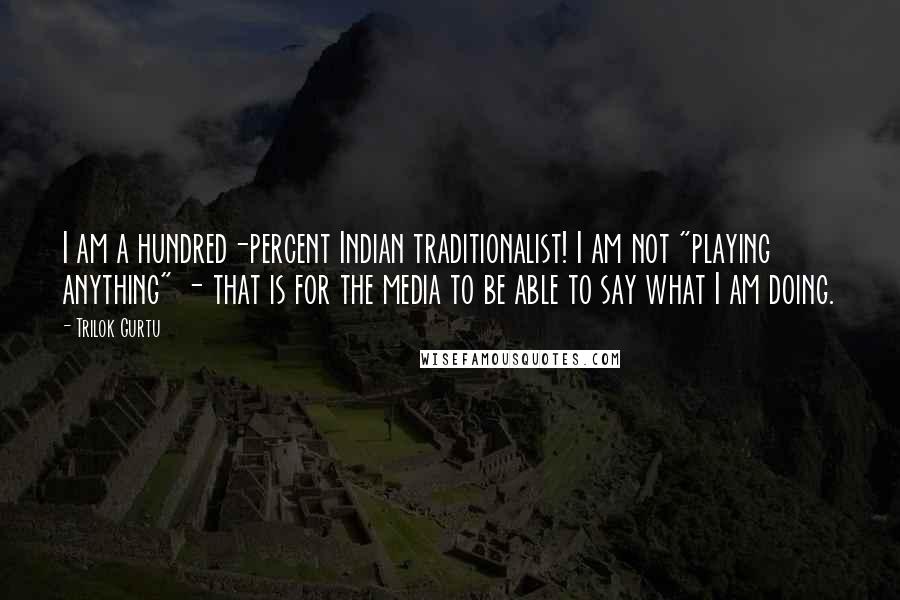 Trilok Gurtu Quotes: I am a hundred-percent Indian traditionalist! I am not "playing anything" - that is for the media to be able to say what I am doing.