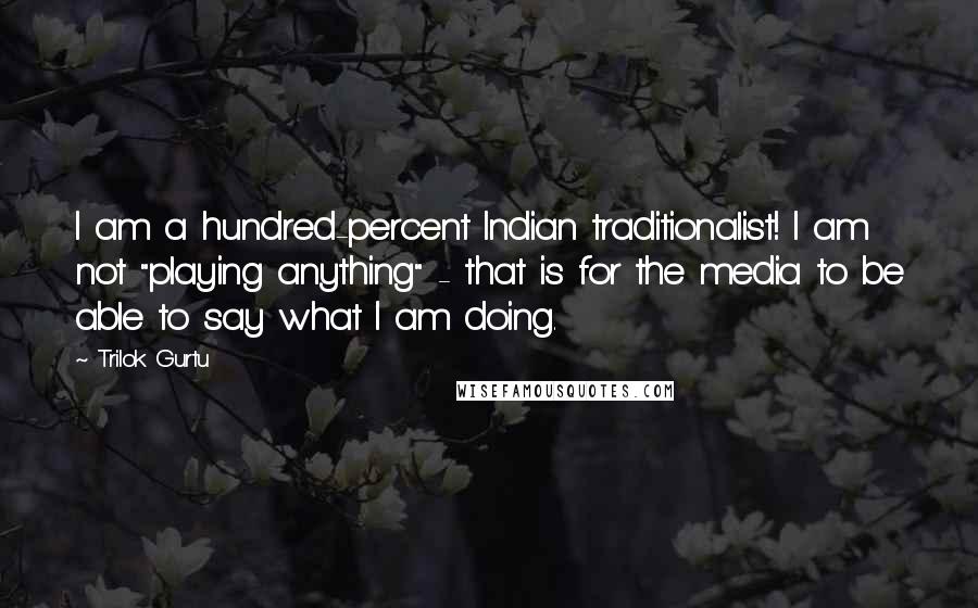 Trilok Gurtu Quotes: I am a hundred-percent Indian traditionalist! I am not "playing anything" - that is for the media to be able to say what I am doing.