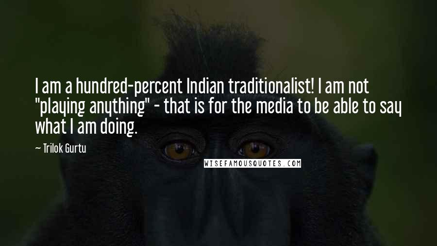 Trilok Gurtu Quotes: I am a hundred-percent Indian traditionalist! I am not "playing anything" - that is for the media to be able to say what I am doing.