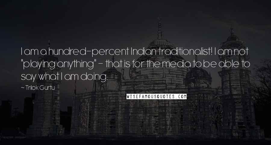 Trilok Gurtu Quotes: I am a hundred-percent Indian traditionalist! I am not "playing anything" - that is for the media to be able to say what I am doing.