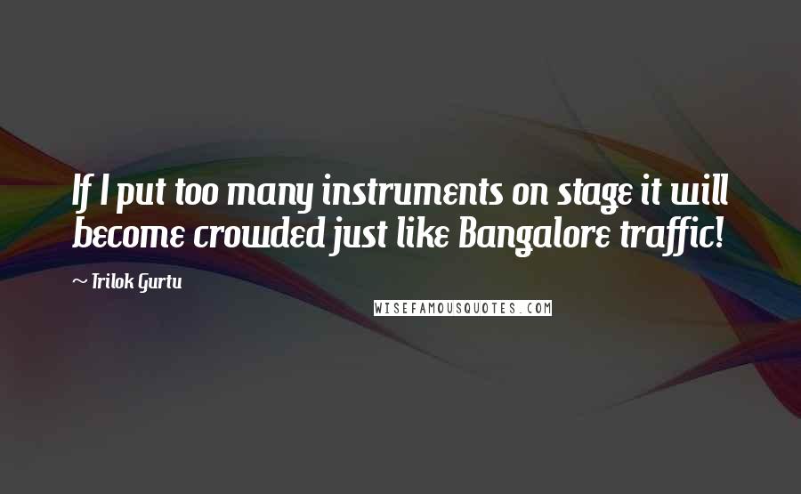 Trilok Gurtu Quotes: If I put too many instruments on stage it will become crowded just like Bangalore traffic!