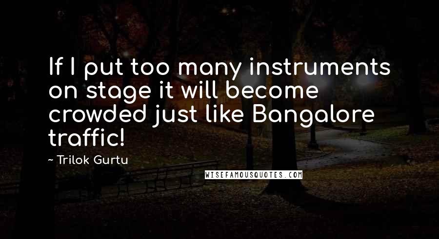 Trilok Gurtu Quotes: If I put too many instruments on stage it will become crowded just like Bangalore traffic!