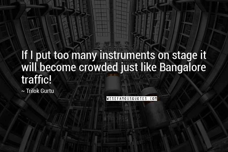 Trilok Gurtu Quotes: If I put too many instruments on stage it will become crowded just like Bangalore traffic!