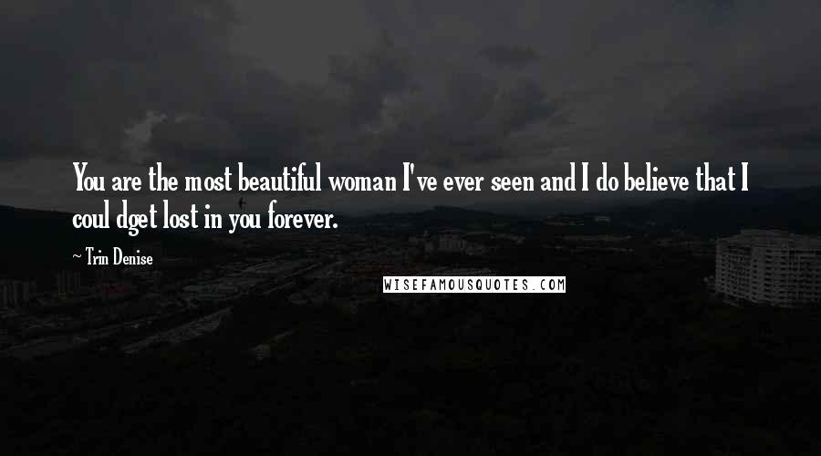 Trin Denise Quotes: You are the most beautiful woman I've ever seen and I do believe that I coul dget lost in you forever.