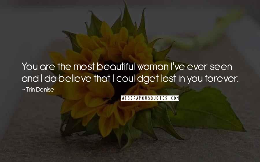 Trin Denise Quotes: You are the most beautiful woman I've ever seen and I do believe that I coul dget lost in you forever.