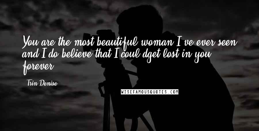 Trin Denise Quotes: You are the most beautiful woman I've ever seen and I do believe that I coul dget lost in you forever.