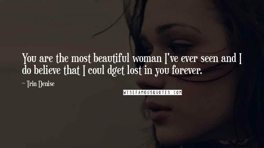 Trin Denise Quotes: You are the most beautiful woman I've ever seen and I do believe that I coul dget lost in you forever.