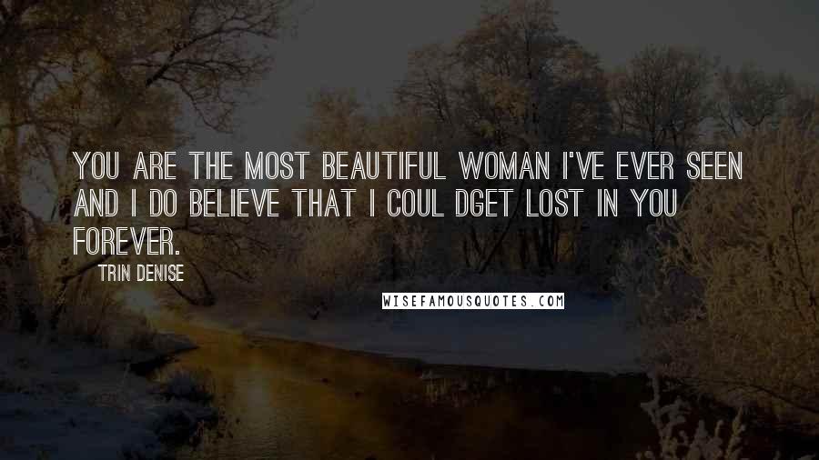 Trin Denise Quotes: You are the most beautiful woman I've ever seen and I do believe that I coul dget lost in you forever.