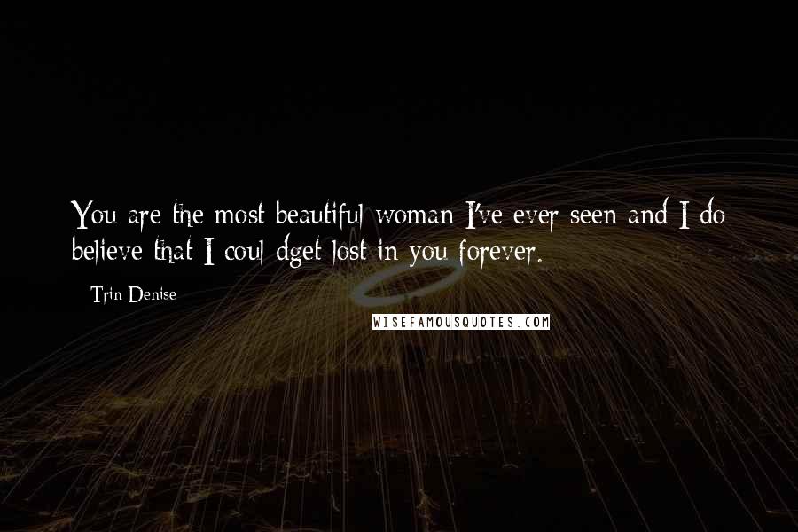 Trin Denise Quotes: You are the most beautiful woman I've ever seen and I do believe that I coul dget lost in you forever.